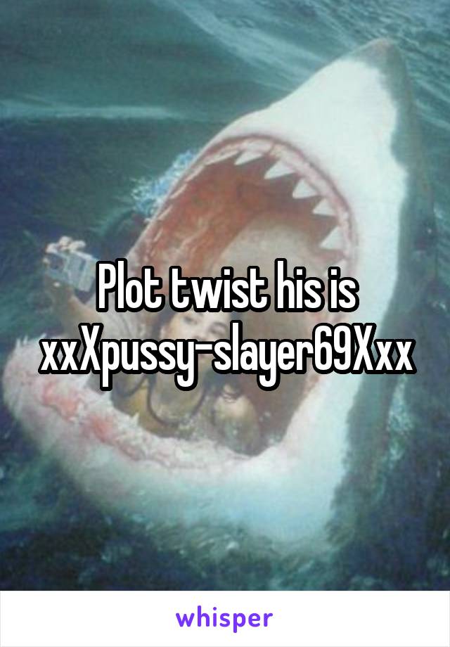 Plot twist his is xxXpussy-slayer69Xxx