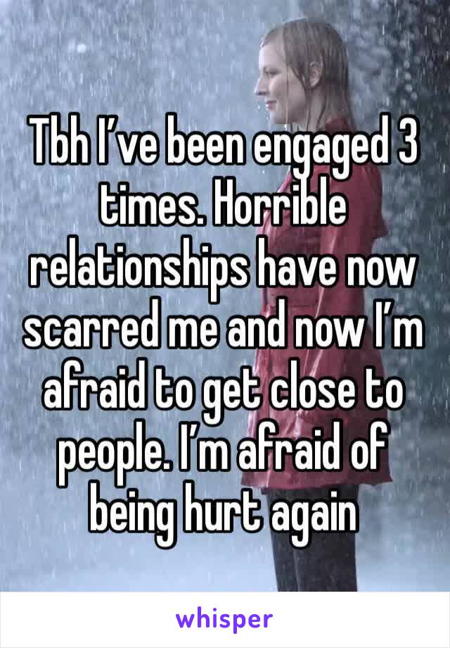 Tbh I’ve been engaged 3 times. Horrible relationships have now scarred me and now I’m afraid to get close to people. I’m afraid of being hurt again
