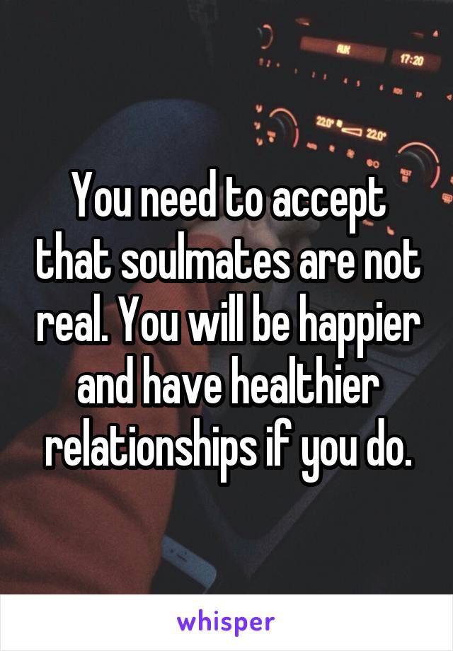 You need to accept that soulmates are not real. You will be happier and have healthier relationships if you do.
