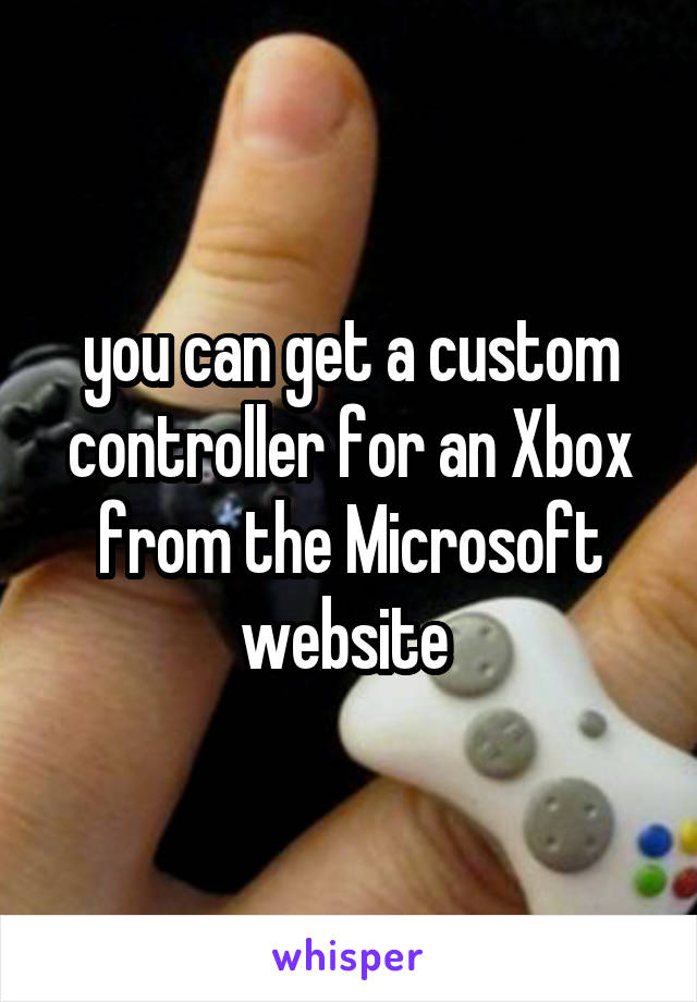 you can get a custom controller for an Xbox from the Microsoft website 