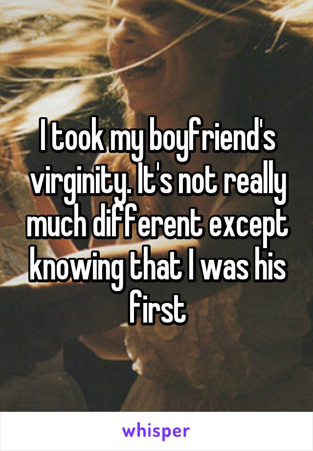 I took my boyfriend's virginity. It's not really much different except knowing that I was his first