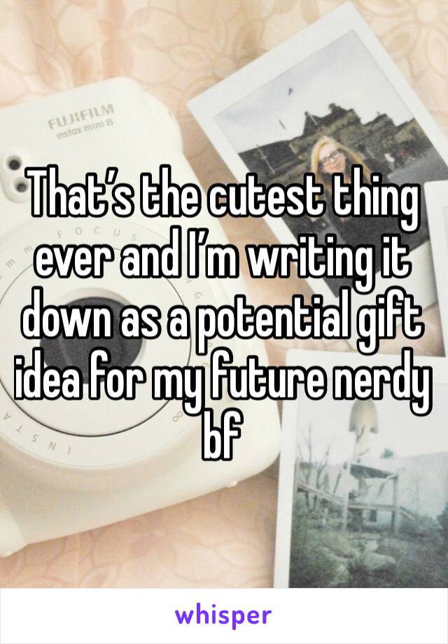 That’s the cutest thing ever and I’m writing it down as a potential gift idea for my future nerdy bf 