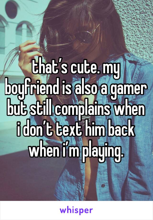 that’s cute. my boyfriend is also a gamer but still complains when i don’t text him back when i’m playing.