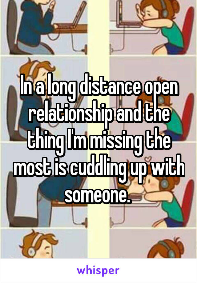 In a long distance open relationship and the thing I'm missing the most is cuddling up with someone. 