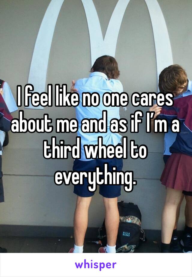 I feel like no one cares about me and as if I’m a third wheel to everything.