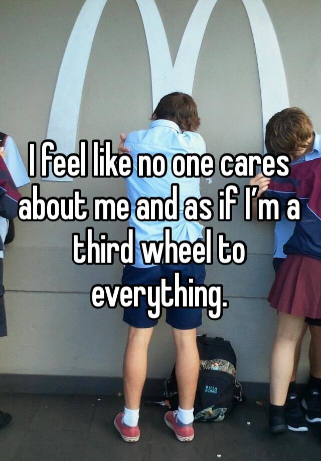 I feel like no one cares about me and as if I’m a third wheel to everything.