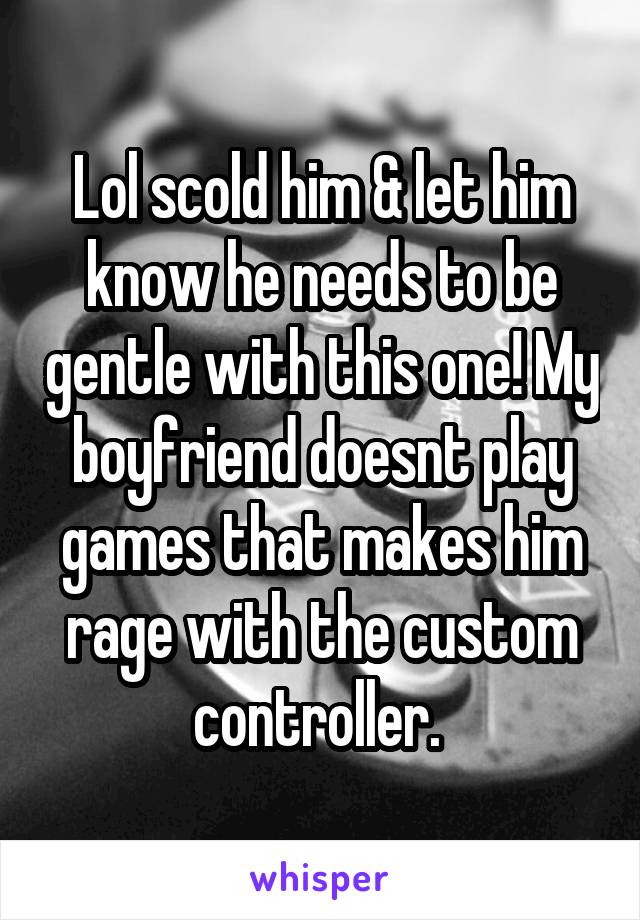 Lol scold him & let him know he needs to be gentle with this one! My boyfriend doesnt play games that makes him rage with the custom controller. 