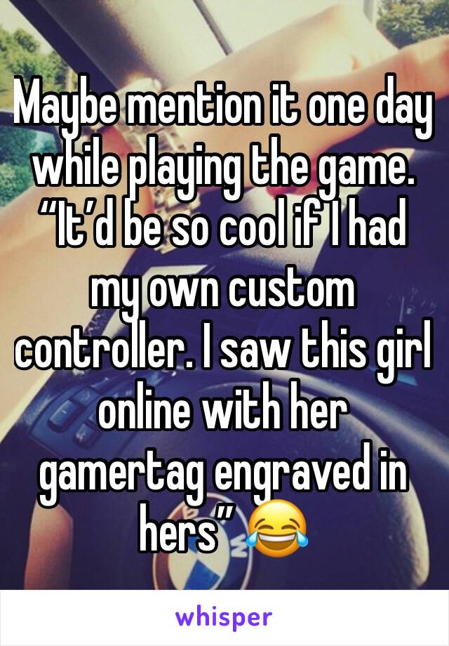 Maybe mention it one day while playing the game. 
“It’d be so cool if I had my own custom controller. I saw this girl online with her gamertag engraved in hers” 😂