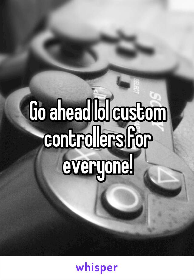 Go ahead lol custom controllers for everyone!