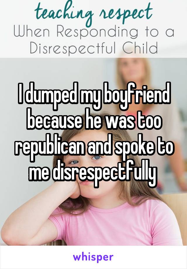 I dumped my boyfriend because he was too republican and spoke to me disrespectfully 