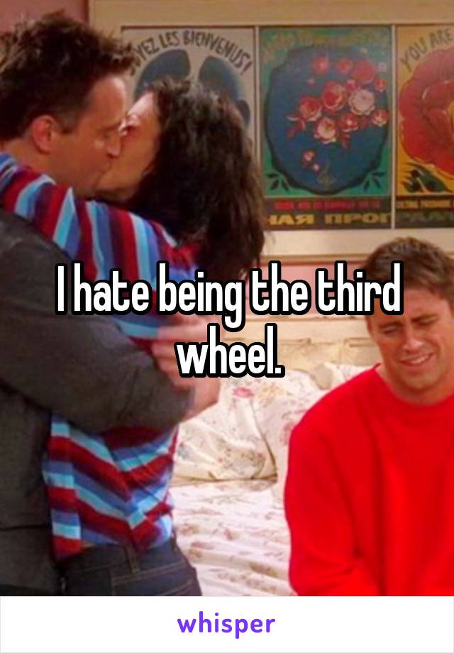 I hate being the third wheel.