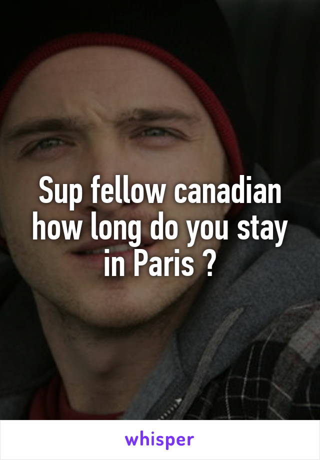 Sup fellow canadian how long do you stay in Paris ?