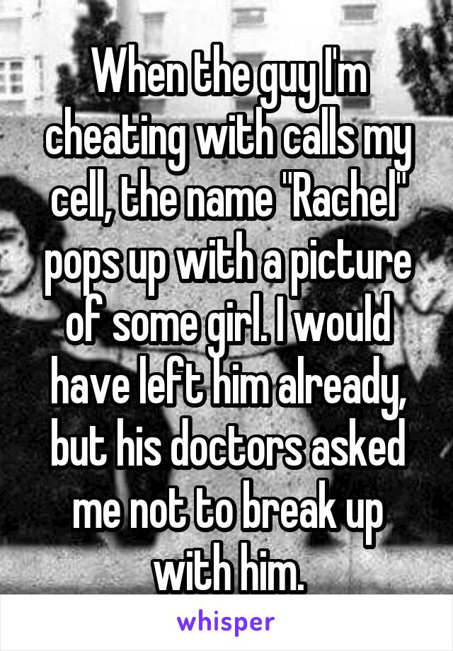 When the guy I'm cheating with calls my cell, the name "Rachel" pops up with a picture of some girl. I would have left him already, but his doctors asked me not to break up with him.