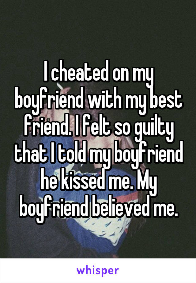 I cheated on my boyfriend with my best friend. I felt so guilty that I told my boyfriend he kissed me. My boyfriend believed me.