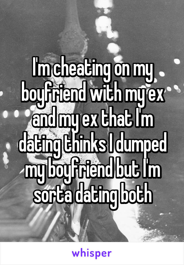 I'm cheating on my boyfriend with my ex and my ex that I'm dating thinks I dumped my boyfriend but I'm sorta dating both