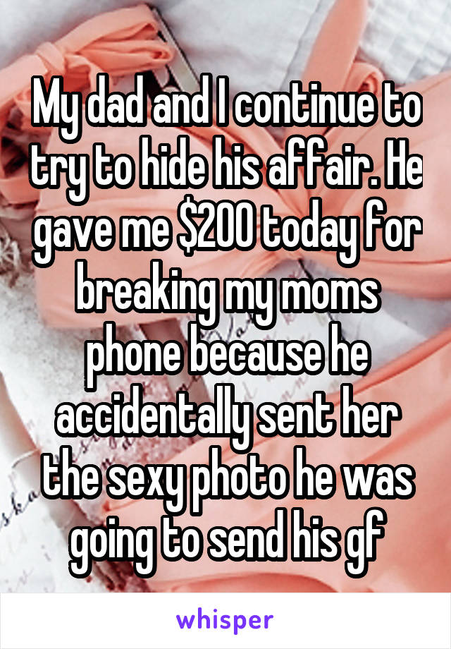 My dad and I continue to try to hide his affair. He gave me $200 today for breaking my moms phone because he accidentally sent her the sexy photo he was going to send his gf