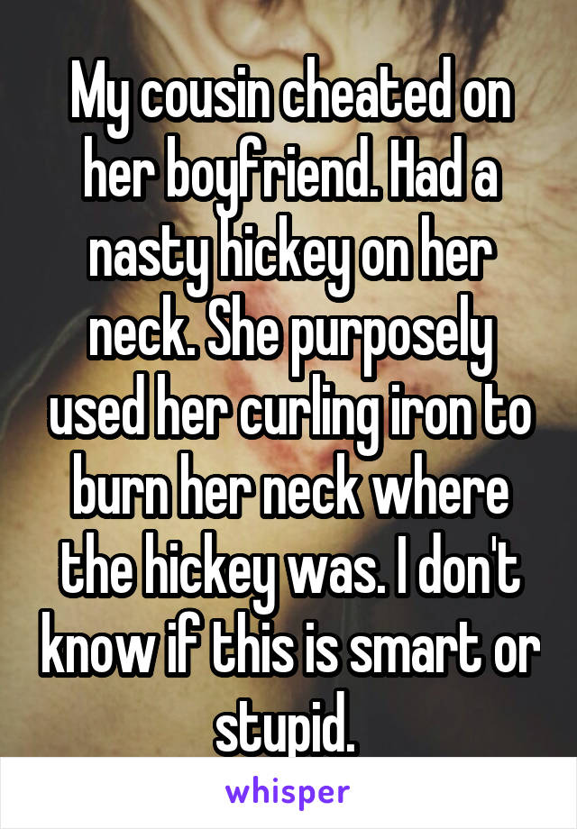 My cousin cheated on her boyfriend. Had a nasty hickey on her neck. She purposely used her curling iron to burn her neck where the hickey was. I don't know if this is smart or stupid. 