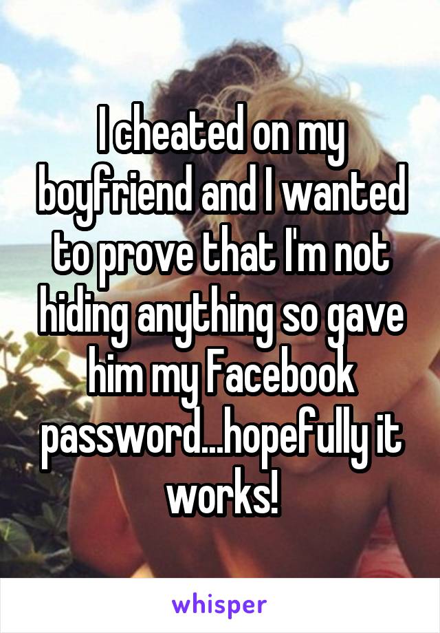 I cheated on my boyfriend and I wanted to prove that I'm not hiding anything so gave him my Facebook password...hopefully it works!