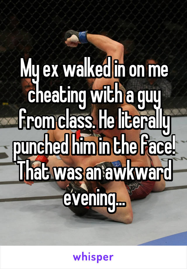 My ex walked in on me cheating with a guy from class. He literally punched him in the face! That was an awkward evening...