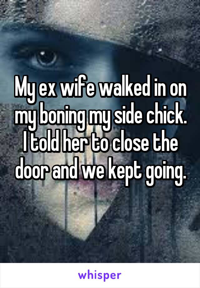 My ex wife walked in on my boning my side chick. I told her to close the door and we kept going.
