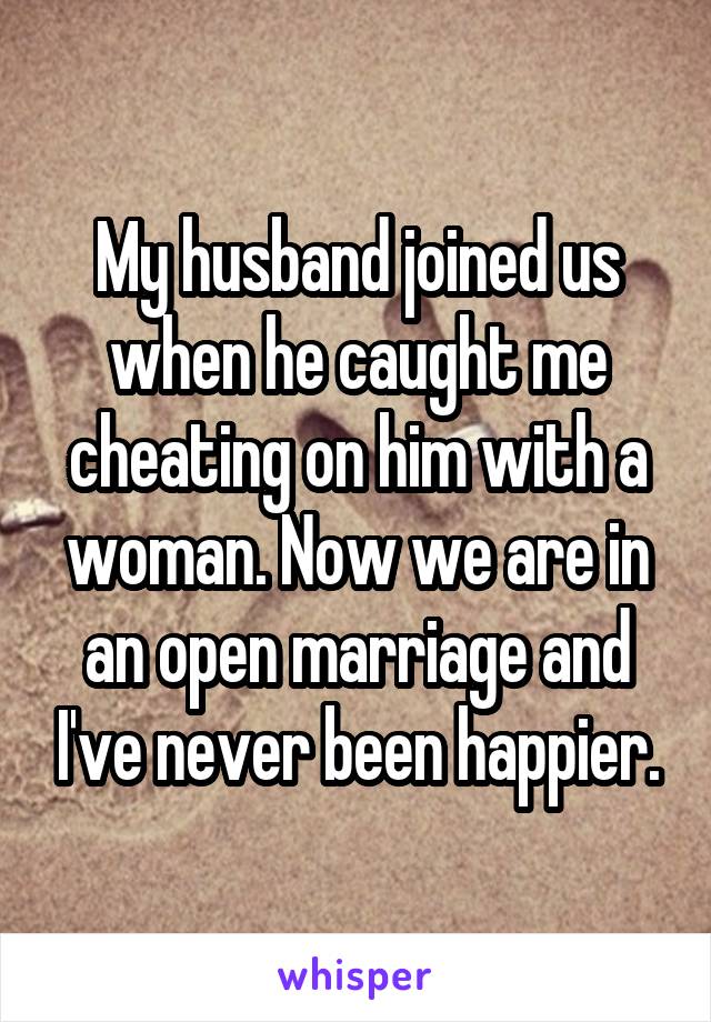 My husband joined us when he caught me cheating on him with a woman. Now we are in an open marriage and I've never been happier.