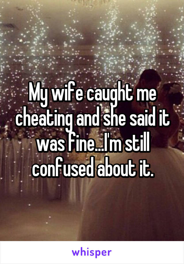 My wife caught me cheating and she said it was fine...I'm still confused about it.