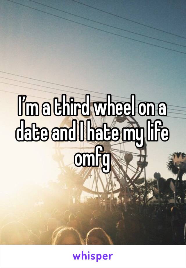 I’m a third wheel on a date and I hate my life omfg 