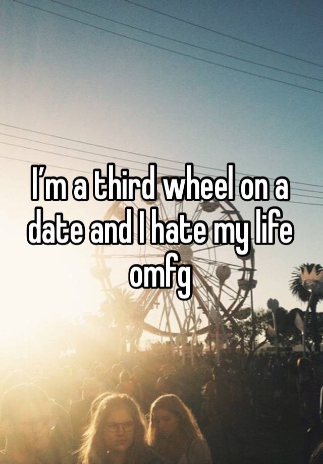 I’m a third wheel on a date and I hate my life omfg 