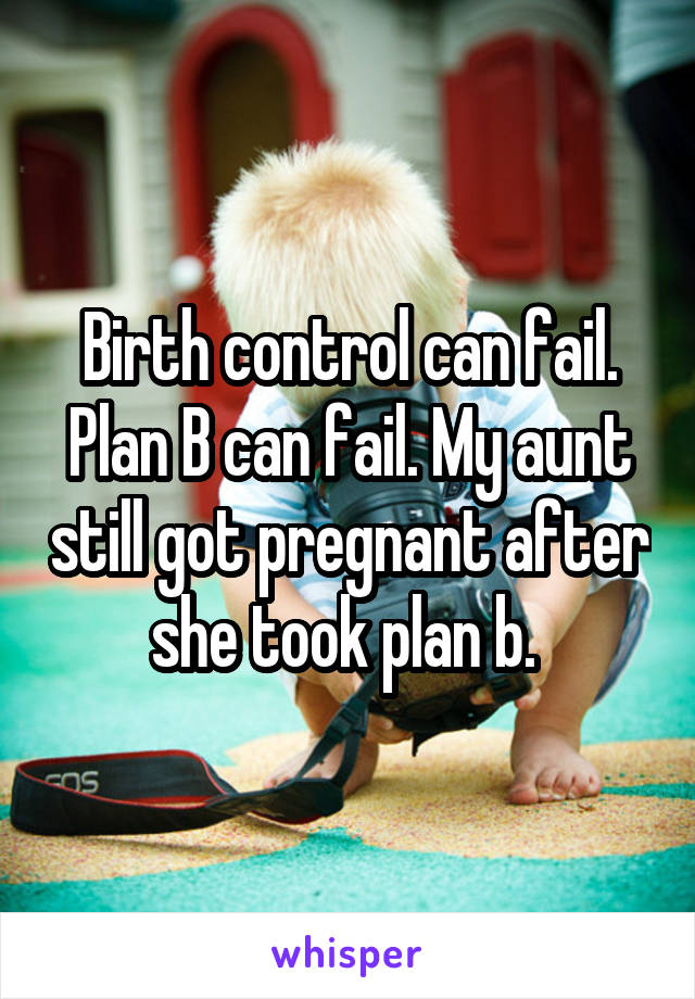 Birth control can fail. Plan B can fail. My aunt still got pregnant after she took plan b. 