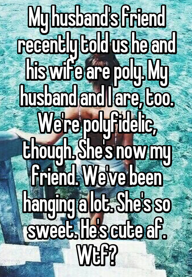 My husband's friend recently told us he and his wife are poly. My husband and I are, too. We're polyfidelic, though. She's now my friend. We've been hanging a lot. She's so sweet. He's cute af. Wtf?
