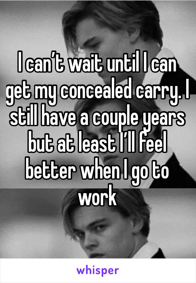 I can’t wait until I can get my concealed carry. I still have a couple years but at least I’ll feel better when I go to work 