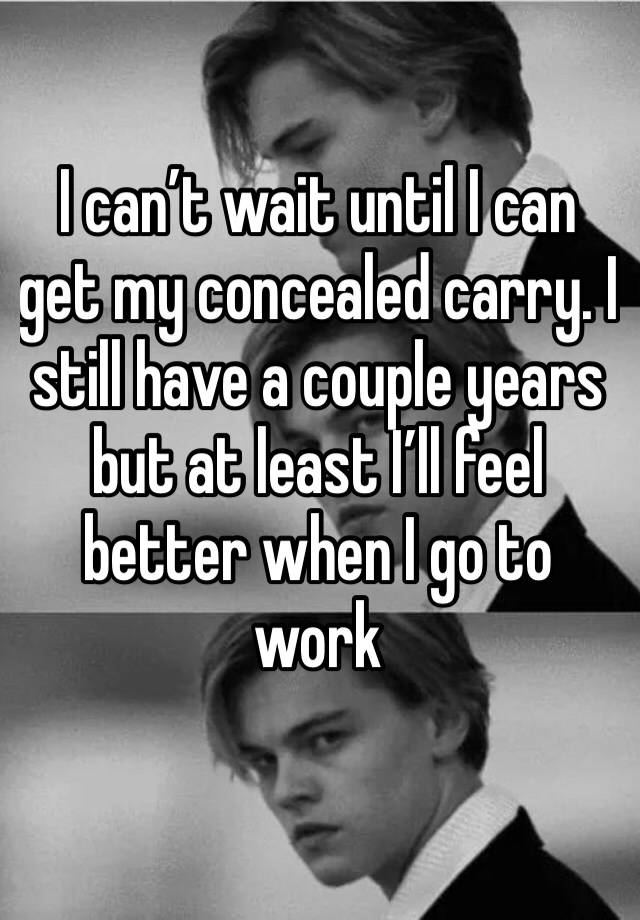 I can’t wait until I can get my concealed carry. I still have a couple years but at least I’ll feel better when I go to work 