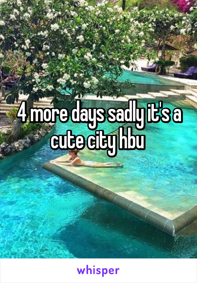 4 more days sadly it's a cute city hbu 
