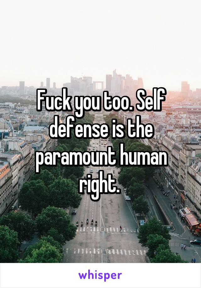 Fuck you too. Self defense is the paramount human right. 