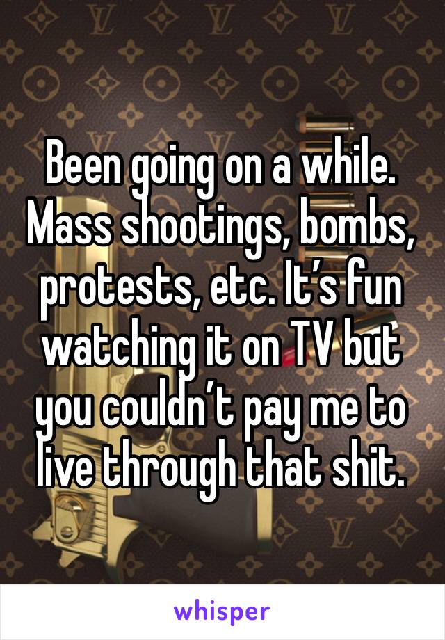 Been going on a while. Mass shootings, bombs, protests, etc. It’s fun watching it on TV but you couldn’t pay me to live through that shit. 