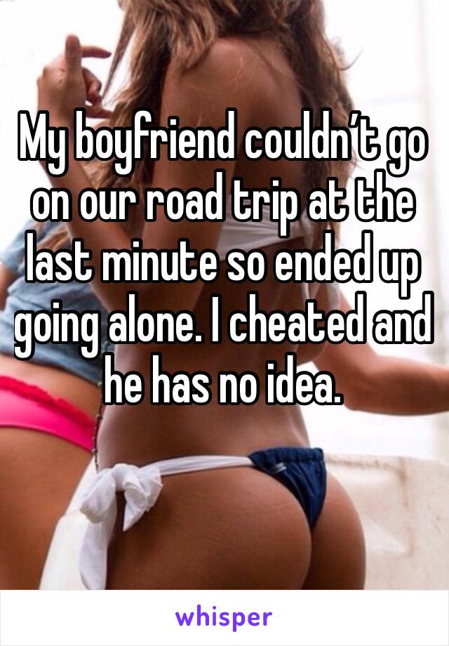 My boyfriend couldn’t go on our road trip at the last minute so ended up going alone. I cheated and he has no idea. 