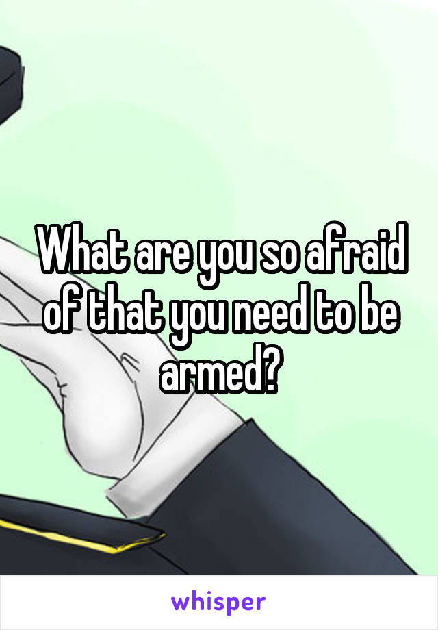 What are you so afraid of that you need to be armed?