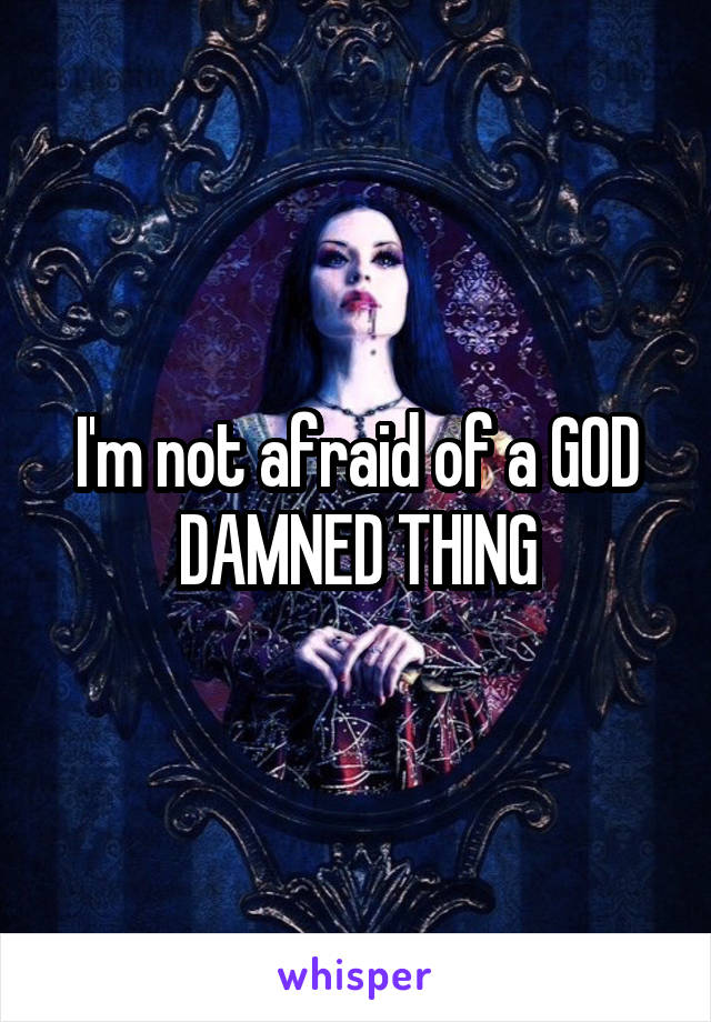 I'm not afraid of a GOD DAMNED THING