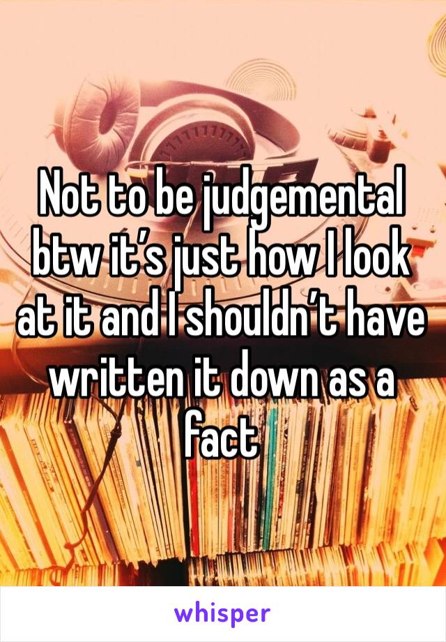 Not to be judgemental btw it’s just how I look at it and I shouldn’t have written it down as a fact