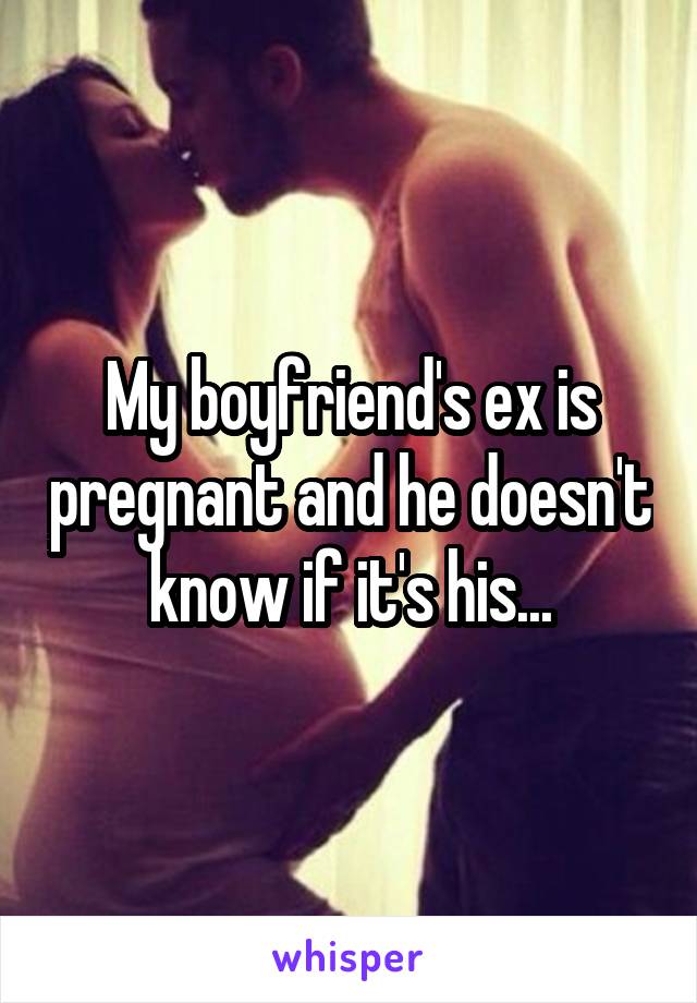 My boyfriend's ex is pregnant and he doesn't know if it's his...