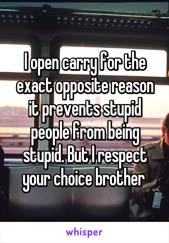 I open carry for the exact opposite reason it prevents stupid people from being stupid. But I respect your choice brother 