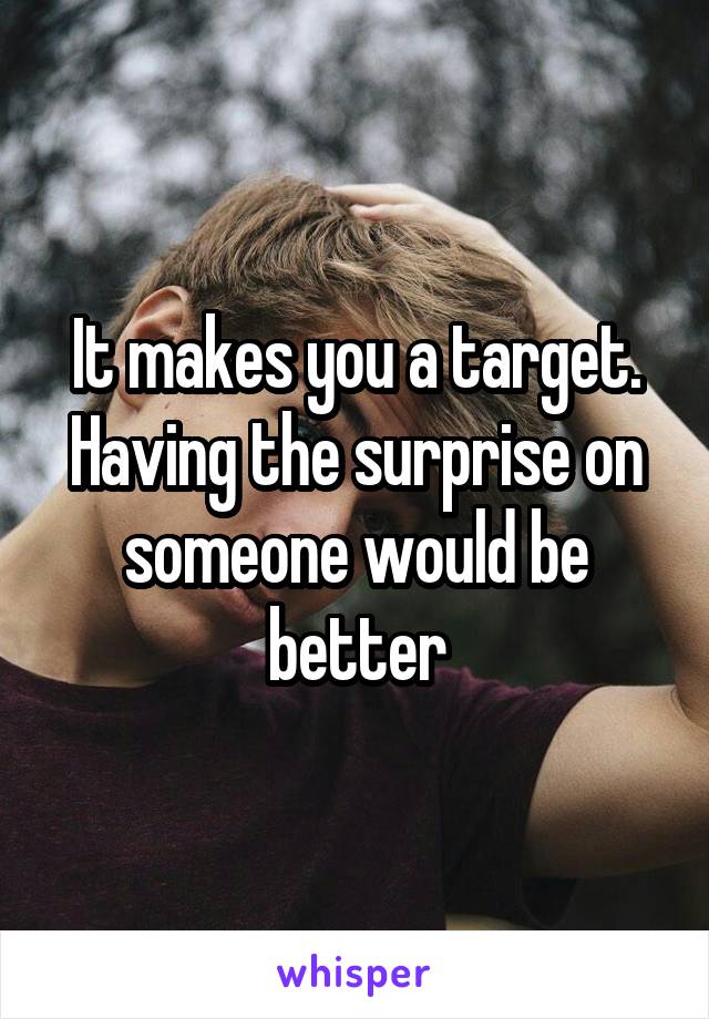 It makes you a target. Having the surprise on someone would be better