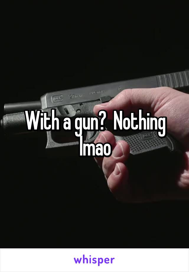 With a gun?  Nothing lmao