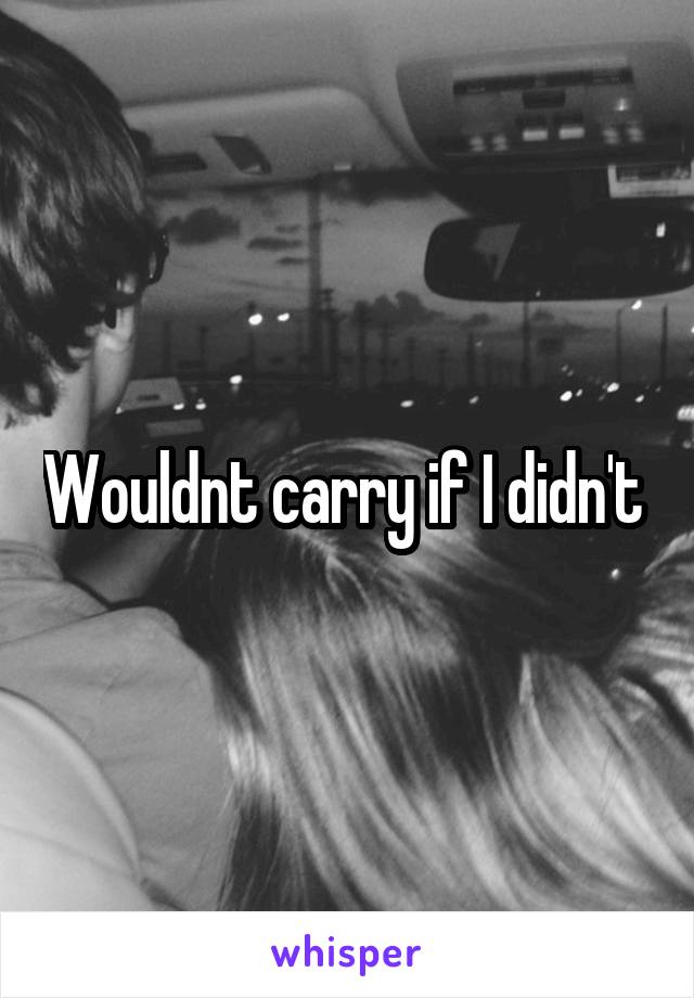 Wouldnt carry if I didn't 