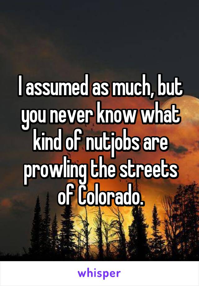 I assumed as much, but you never know what kind of nutjobs are prowling the streets of Colorado.