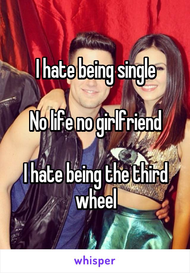 I hate being single

No life no girlfriend

I hate being the third wheel