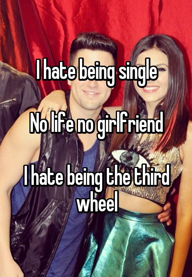 I hate being single

No life no girlfriend

I hate being the third wheel