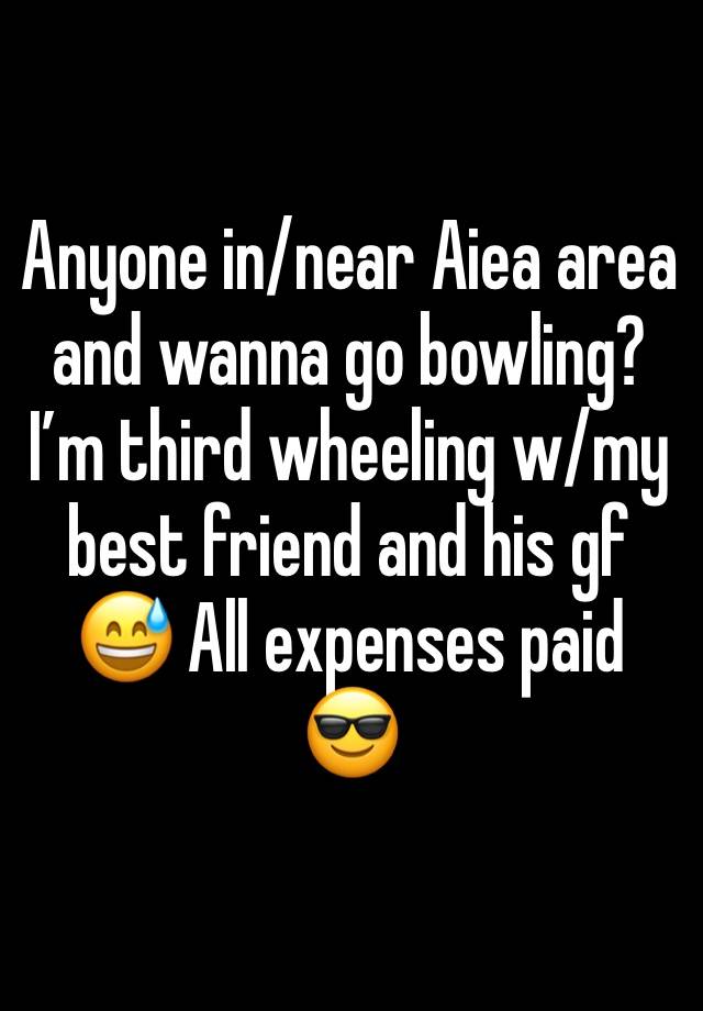 Anyone in/near Aiea area and wanna go bowling? I’m third wheeling w/my best friend and his gf 😅 All expenses paid 😎