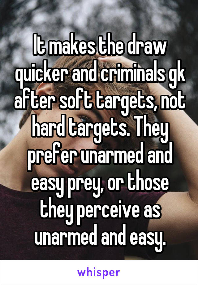 It makes the draw quicker and criminals gk after soft targets, not hard targets. They prefer unarmed and easy prey, or those they perceive as unarmed and easy.