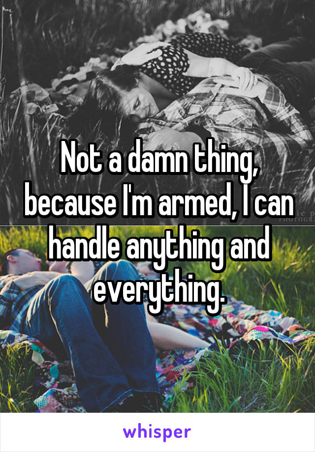 Not a damn thing, because I'm armed, I can handle anything and everything.